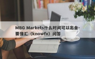 MBG Markets什么时间可以出金-要懂汇（knowfx）问答