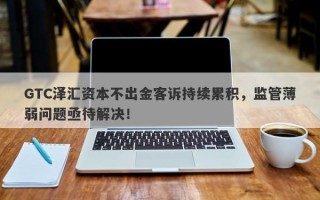 GTC泽汇资本不出金客诉持续累积，监管薄弱问题亟待解决！