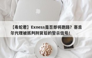 【毒蛇君】Exness是否即将跑路？塞舌尔代理被抓判刑背后的警示信号！