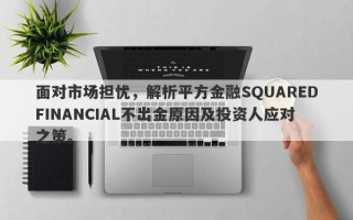 面对市场担忧，解析平方金融SQUAREDFINANCIAL不出金原因及投资人应对之策。