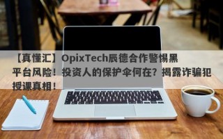 【真懂汇】OpixTech辰德合作警惕黑平台风险！投资人的保护伞何在？揭露诈骗犯授课真相！