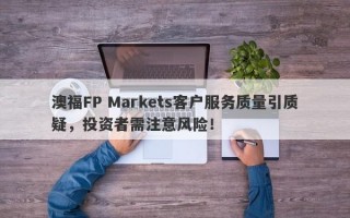 澳福FP Markets客户服务质量引质疑，投资者需注意风险！