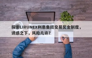 探索LIRUNEX利惠集团交易奖金制度，诱惑之下，风险几许？