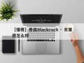 【懂哥】券商Blackrock · 贝莱德怎么样
