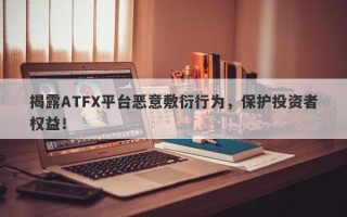 揭露ATFX平台恶意敷衍行为，保护投资者权益！