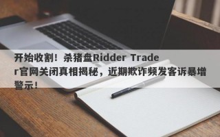 开始收割！杀猪盘Ridder Trader官网关闭真相揭秘，近期欺诈频发客诉暴增警示！