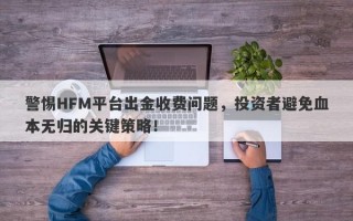 警惕HFM平台出金收费问题，投资者避免血本无归的关键策略！