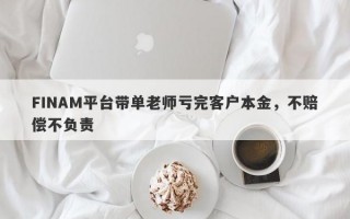 FINAM平台带单老师亏完客户本金，不赔偿不负责