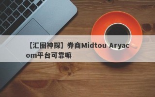 【汇圈神探】券商Midtou Aryacom平台可靠嘛
