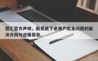 德汇官方声明，新系统下老用户出金问题的解决方向与进展报告。