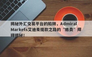 揭秘外汇交易平台的陷阱，Admiral Markets艾迪麦提款之路的“缴费”障碍揭秘！