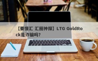 【要懂汇 汇圈神探】LTG GoldRock是诈骗吗？
