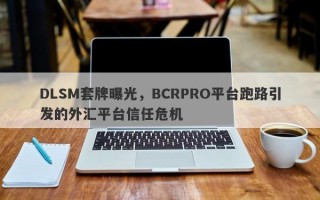 DLSM套牌曝光，BCRPRO平台跑路引发的外汇平台信任危机