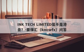 INK TECH LIMITED是不是港盘？-要懂汇（knowfx）问答