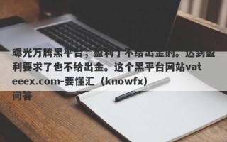 曝光万腾黑平台，盈利了不给出金的。达到盈利要求了也不给出金。这个黑平台网站vateeex.com-要懂汇（knowfx）问答