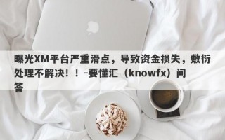 曝光XM平台严重滑点，导致资金损失，敷衍处理不解决！！-要懂汇（knowfx）问答