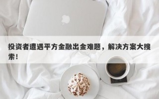 投资者遭遇平方金融出金难题，解决方案大搜索！