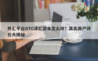 外汇平台GTC泽汇资本怎么样？真实用户评价大揭秘