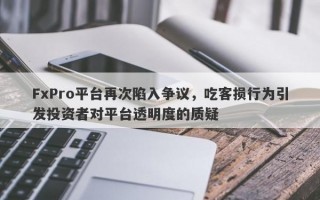 FxPro平台再次陷入争议，吃客损行为引发投资者对平台透明度的质疑