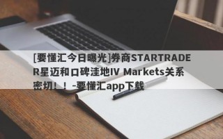 [要懂汇今日曝光]券商STARTRADER星迈和口碑洼地IV Markets关系密切！！-要懂汇app下载