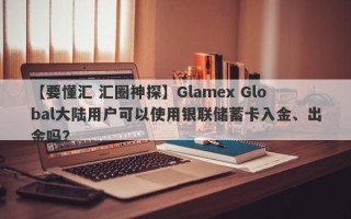 【要懂汇 汇圈神探】Glamex Global大陆用户可以使用银联储蓄卡入金、出金吗？
