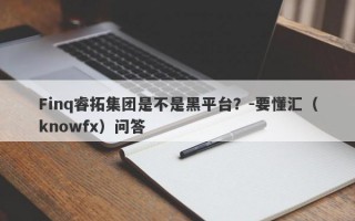 Finq睿拓集团是不是黑平台？-要懂汇（knowfx）问答