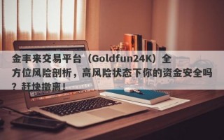 金丰来交易平台（Goldfun24K）全方位风险剖析，高风险状态下你的资金安全吗？赶快撤离！