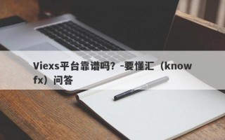 Viexs平台靠谱吗？-要懂汇（knowfx）问答