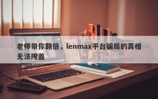 老师带你翻倍，lenmax平台骗局的真相无法掩盖