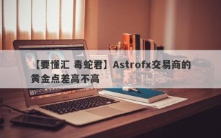 【要懂汇 毒蛇君】Astrofx交易商的黄金点差高不高
