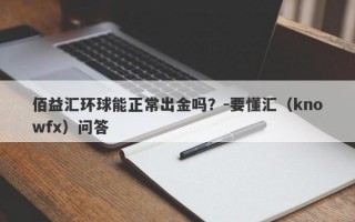 佰益汇环球能正常出金吗？-要懂汇（knowfx）问答