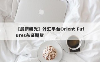 【最新曝光】外汇平台Orient Futures东证期货
