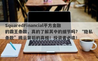 SquaredFinancial平方金融的霸王条款，真的了解其中的细节吗？“隐私条款”揭示背后的真相！投资者必读！