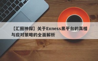 【汇圈神探】关于Exness黑平台的真相与应对策略的全面解析