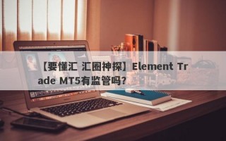 【要懂汇 汇圈神探】Element Trade MT5有监管吗？
