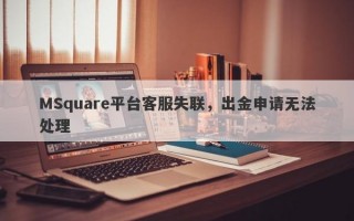 MSquare平台客服失联，出金申请无法处理