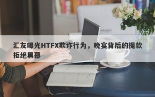 汇友曝光HTFX欺诈行为，晚宴背后的提款拒绝黑幕