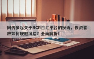 网传多起关于BCR百汇平台的投诉，投资者应如何规避风险？全面解析！