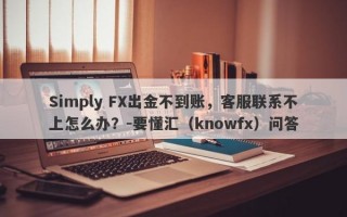 Simply FX出金不到账，客服联系不上怎么办？-要懂汇（knowfx）问答