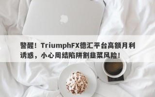 警醒！TriumphFX德汇平台高额月利诱惑，小心周结陷阱割韭菜风险！