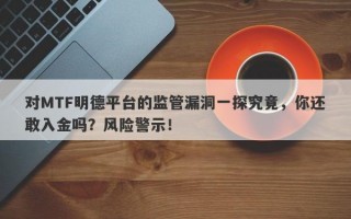 对MTF明德平台的监管漏洞一探究竟，你还敢入金吗？风险警示！