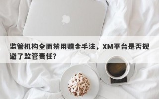 监管机构全面禁用赠金手法，XM平台是否规避了监管责任？