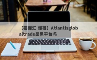 【要懂汇 懂哥】Atlantisglobaltrade是黑平台吗
