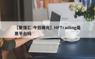 【要懂汇 今日曝光】HFTrading是黑平台吗
