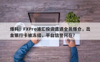 爆料！FXPro浦汇投资遭遇全员爆仓，出金银行卡被冻结，平台信誉何在？