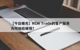 【今日曝光】KCM Trade的客户服务为何响应缓慢？