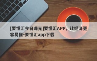 [要懂汇今日曝光]要懂汇APP，让经济更容易懂-要懂汇app下载