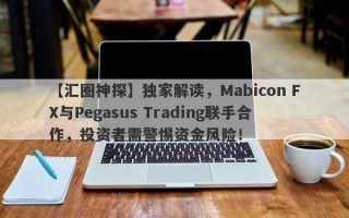 【汇圈神探】独家解读，Mabicon FX与Pegasus Trading联手合作，投资者需警惕资金风险！