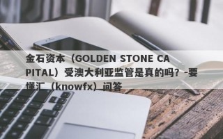 金石资本（GOLDEN STONE CAPITAL）受澳大利亚监管是真的吗？-要懂汇（knowfx）问答