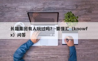 长雄集团有人玩过吗？-要懂汇（knowfx）问答